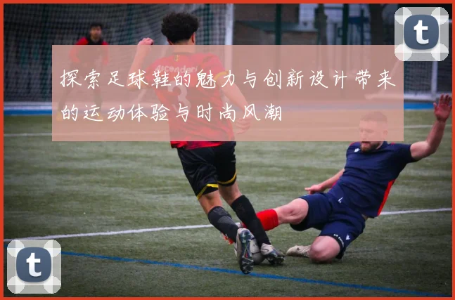 探索足球鞋的魅力与创新设计带来的运动体验与时尚风潮