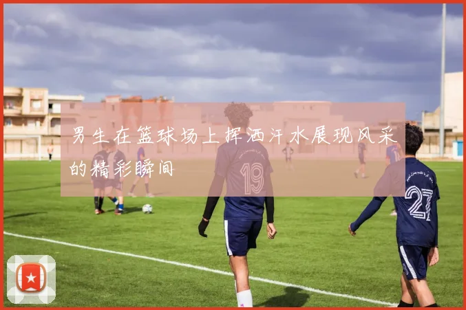 男生在篮球场上挥洒汗水展现风采的精彩瞬间