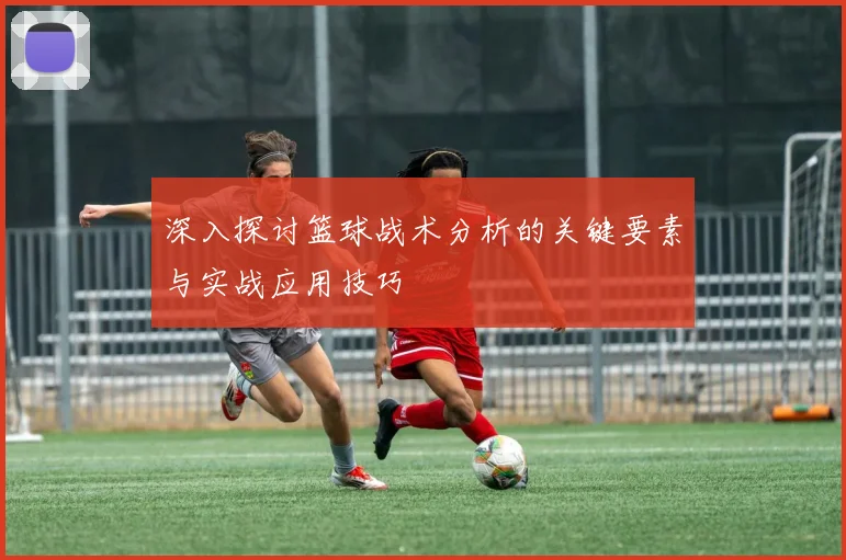 深入探讨篮球战术分析的关键要素与实战应用技巧