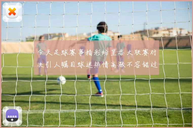 今天足球赛事精彩纷呈各大联赛对决引人瞩目球迷热情高涨不容错过