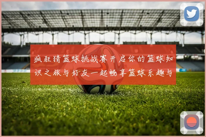 疯狂猜篮球挑战赛开启你的篮球知识之旅与好友一起畅享篮球乐趣与智慧的碰撞