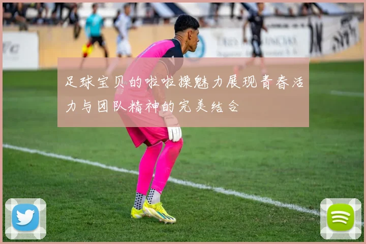 足球宝贝的啦啦操魅力展现青春活力与团队精神的完美结合