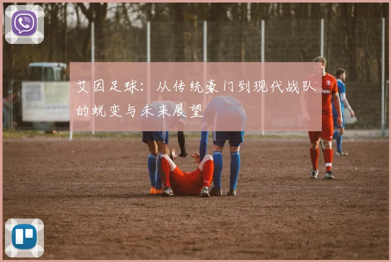 艾因足球：从传统豪门到现代战队的蜕变与未来展望