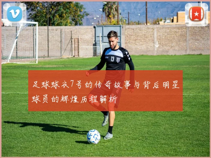 足球球衣7号的传奇故事与背后明星球员的辉煌历程解析