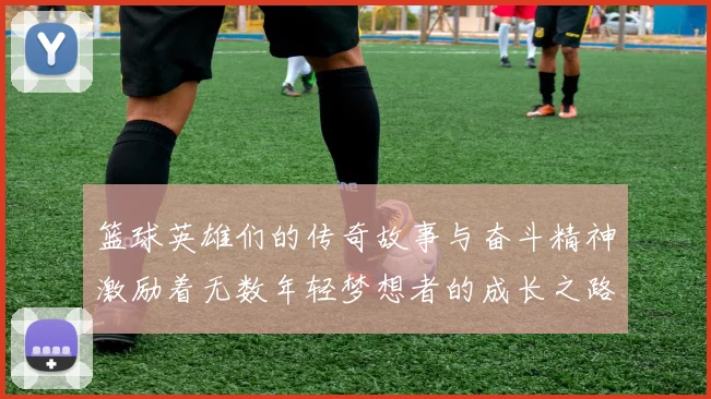 篮球英雄们的传奇故事与奋斗精神激励着无数年轻梦想者的成长之路