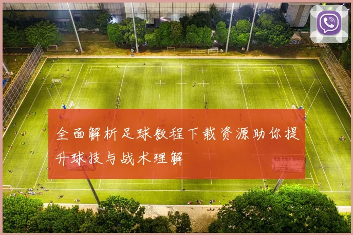 全面解析足球教程下载资源助你提升球技与战术理解