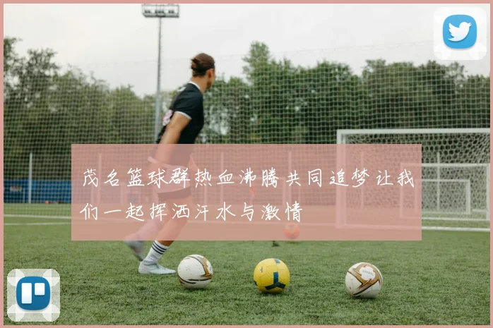 茂名篮球群热血沸腾共同追梦让我们一起挥洒汗水与激情