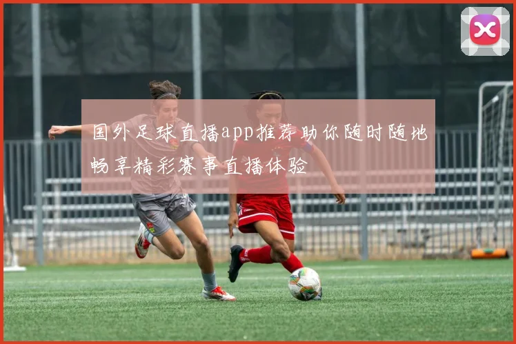 国外足球直播app推荐助你随时随地畅享精彩赛事直播体验