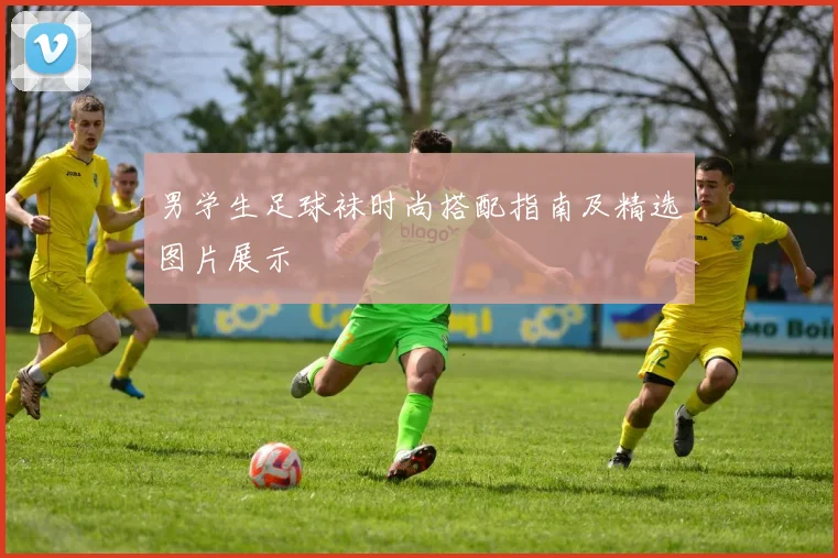 男学生足球袜时尚搭配指南及精选图片展示