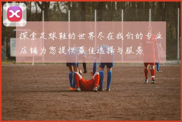 探索足球鞋的世界尽在我们的专业店铺为您提供最佳选择与服务
