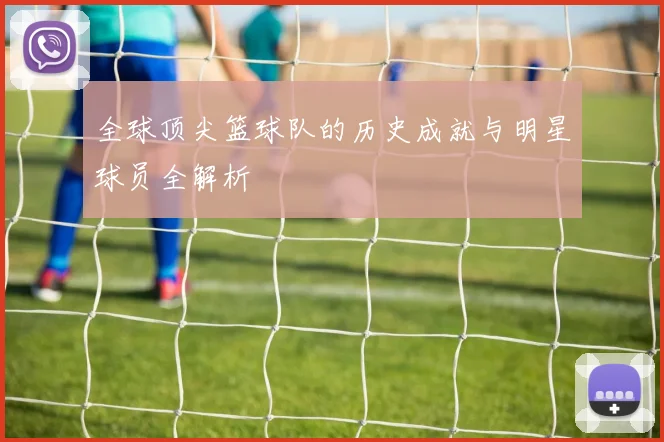 全球顶尖篮球队的历史成就与明星球员全解析