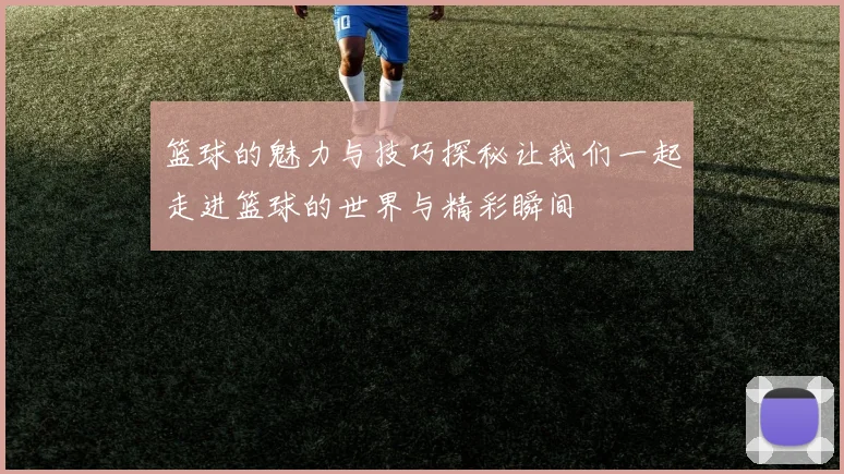 篮球的魅力与技巧探秘让我们一起走进篮球的世界与精彩瞬间