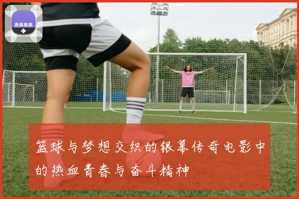 篮球与梦想交织的银幕传奇电影中的热血青春与奋斗精神