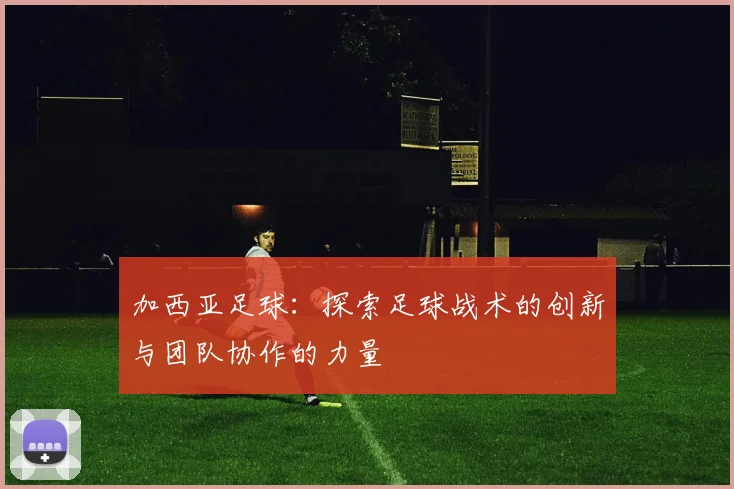 加西亚足球：探索足球战术的创新与团队协作的力量