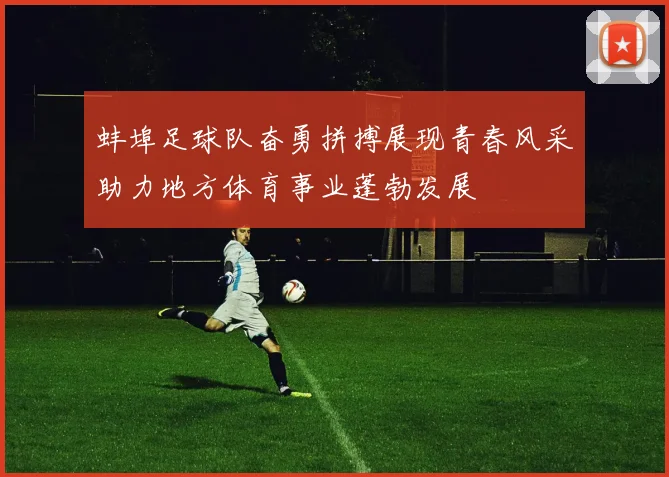 蚌埠足球队奋勇拼搏展现青春风采助力地方体育事业蓬勃发展