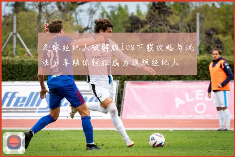 足球经纪人破解版ios下载攻略与玩法分享助你轻松成为顶级经纪人