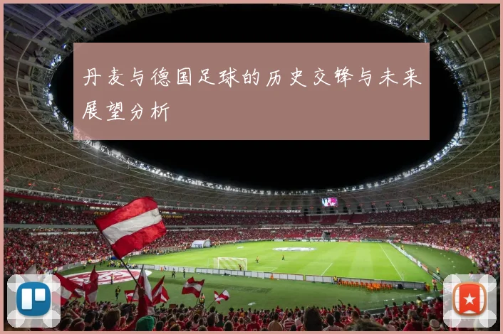 丹麦与德国足球的历史交锋与未来展望分析