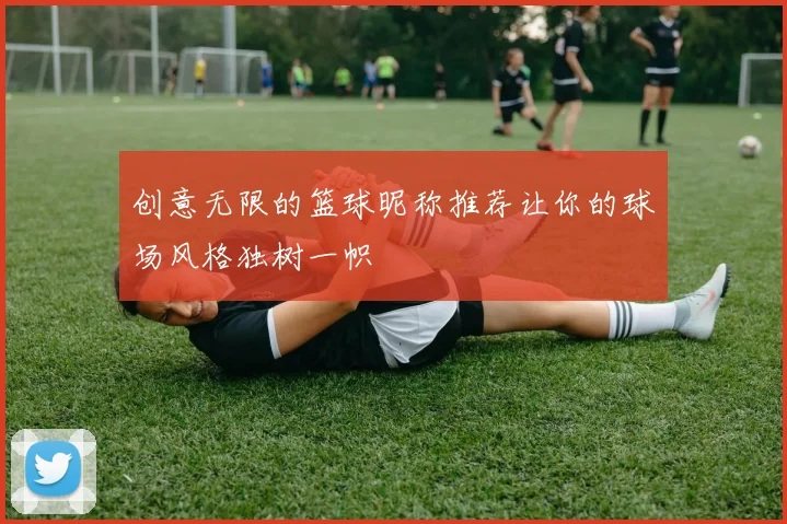 创意无限的篮球昵称推荐让你的球场风格独树一帜